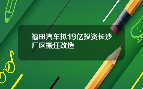 福田汽车拟19亿投资长沙厂区搬迁改造