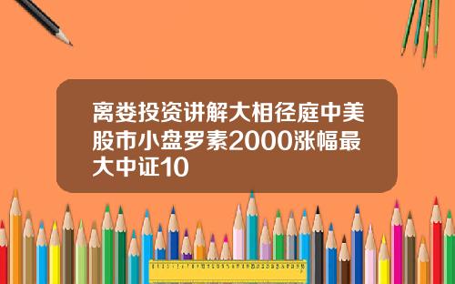 离娄投资讲解大相径庭中美股市小盘罗素2000涨幅最大中证10