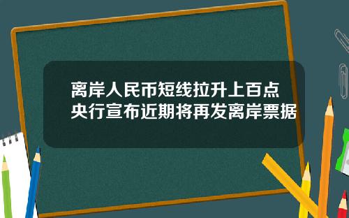 离岸人民币短线拉升上百点央行宣布近期将再发离岸票据