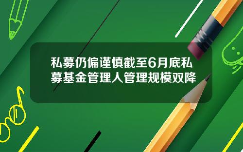 私募仍偏谨慎截至6月底私募基金管理人管理规模双降