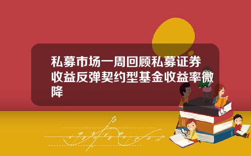 私募市场一周回顾私募证券收益反弹契约型基金收益率微降