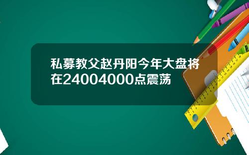 私募教父赵丹阳今年大盘将在24004000点震荡