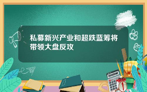 私募新兴产业和超跌蓝筹将带领大盘反攻