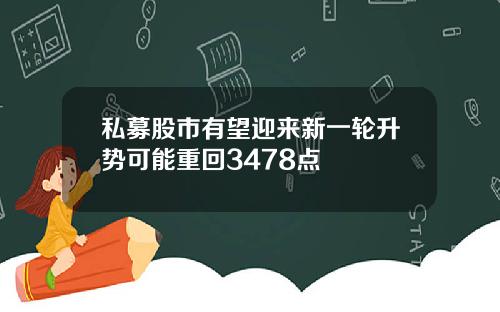 私募股市有望迎来新一轮升势可能重回3478点