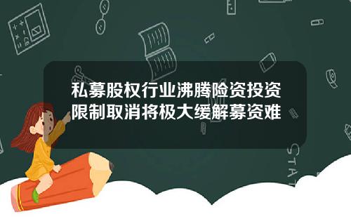 私募股权行业沸腾险资投资限制取消将极大缓解募资难