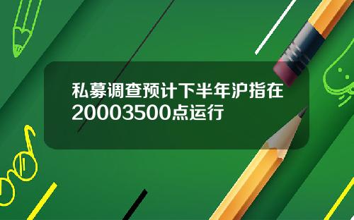 私募调查预计下半年沪指在20003500点运行