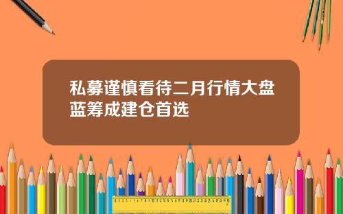 私募谨慎看待二月行情大盘蓝筹成建仓首选