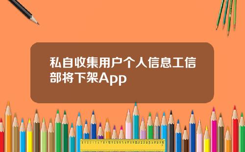 私自收集用户个人信息工信部将下架App