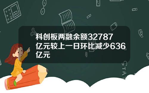 科创板两融余额32787亿元较上一日环比减少636亿元