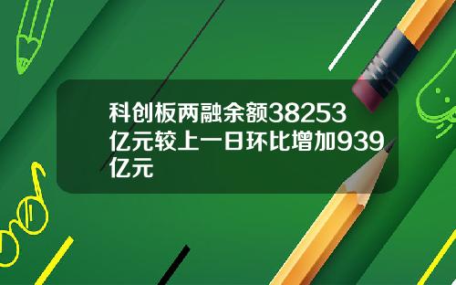 科创板两融余额38253亿元较上一日环比增加939亿元