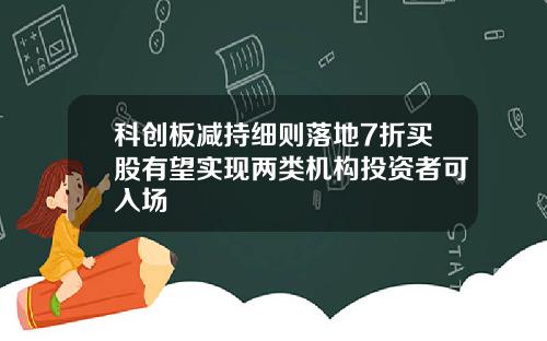 科创板减持细则落地7折买股有望实现两类机构投资者可入场