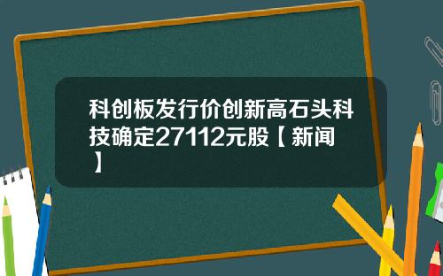 科创板发行价创新高石头科技确定27112元股【新闻】