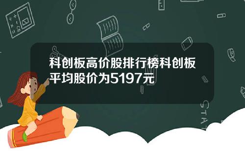 科创板高价股排行榜科创板平均股价为5197元