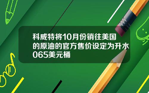 科威特将10月份销往美国的原油的官方售价设定为升水065美元桶