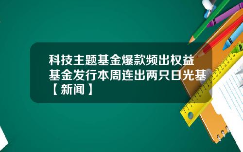 科技主题基金爆款频出权益基金发行本周连出两只日光基【新闻】