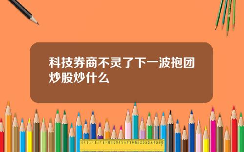 科技券商不灵了下一波抱团炒股炒什么