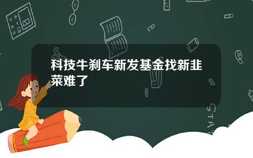 科技牛刹车新发基金找新韭菜难了