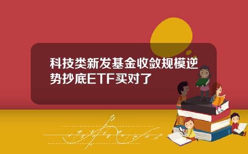 科技类新发基金收敛规模逆势抄底ETF买对了