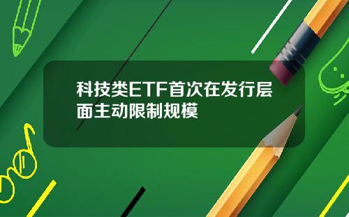 科技类ETF首次在发行层面主动限制规模