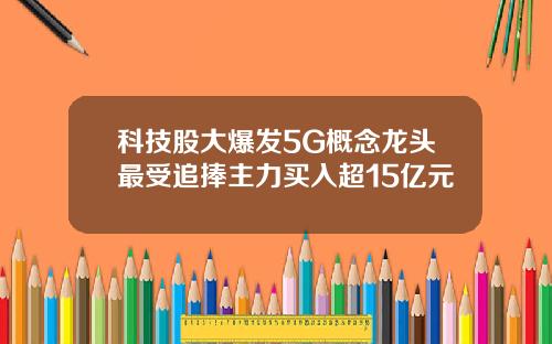 科技股大爆发5G概念龙头最受追捧主力买入超15亿元