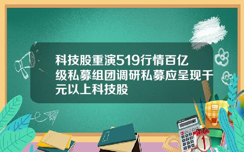 科技股重演519行情百亿级私募组团调研私募应呈现千元以上科技股