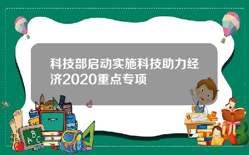 科技部启动实施科技助力经济2020重点专项