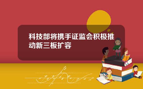 科技部将携手证监会积极推动新三板扩容