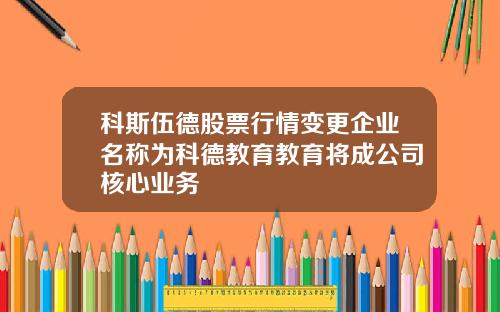 科斯伍德股票行情变更企业名称为科德教育教育将成公司核心业务