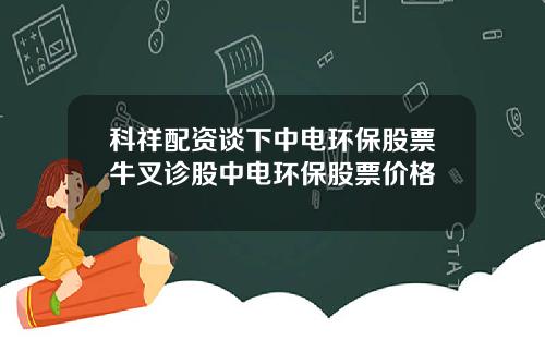 科祥配资谈下中电环保股票牛叉诊股中电环保股票价格