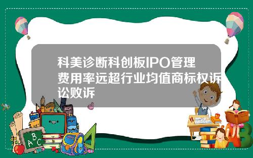 科美诊断科创板IPO管理费用率远超行业均值商标权诉讼败诉