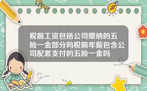 税前工资包括公司缴纳的五险一金部分吗税前年薪包含公司配套支付的五险一金吗