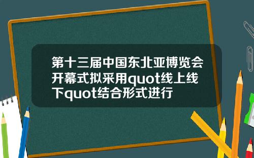 第十三届中国东北亚博览会开幕式拟采用quot线上线下quot结合形式进行