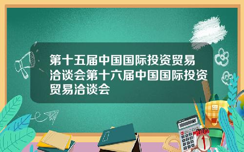 第十五届中国国际投资贸易洽谈会第十六届中国国际投资贸易洽谈会