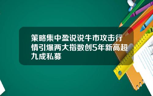 策略集中盈说说牛市攻击行情引爆两大指数创5年新高超九成私募