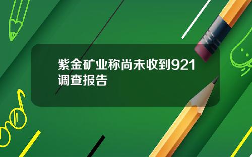 紫金矿业称尚未收到921调查报告