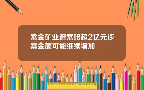 紫金矿业遭索赔超2亿元涉案金额可能继续增加