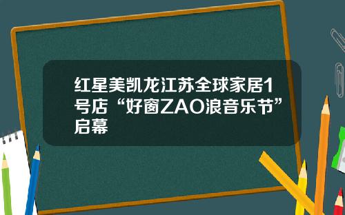 红星美凯龙江苏全球家居1号店“好窗ZAO浪音乐节”启幕