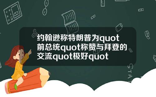 约翰逊称特朗普为quot前总统quot称赞与拜登的交流quot极好quot