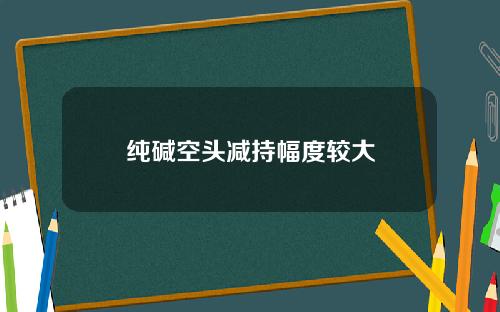 纯碱空头减持幅度较大