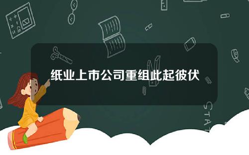 纸业上市公司重组此起彼伏