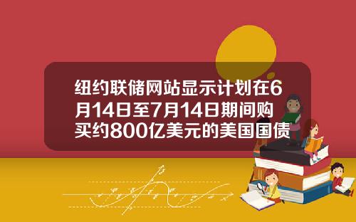 纽约联储网站显示计划在6月14日至7月14日期间购买约800亿美元的美国国债