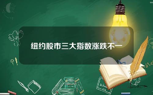 纽约股市三大指数涨跌不一