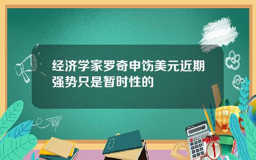 经济学家罗奇申饬美元近期强势只是暂时性的