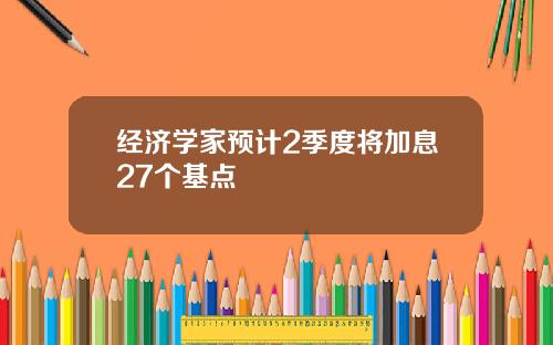 经济学家预计2季度将加息27个基点