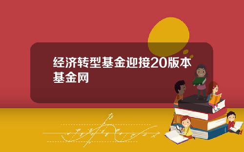 经济转型基金迎接20版本基金网