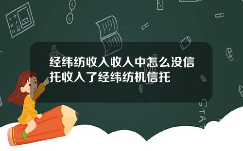 经纬纺收入收入中怎么没信托收入了经纬纺机信托