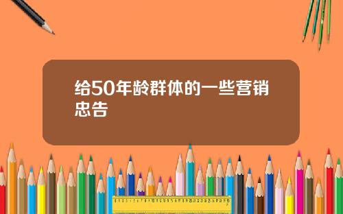 给50年龄群体的一些营销忠告