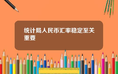 统计局人民币汇率稳定至关重要