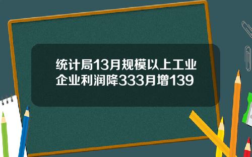 统计局13月规模以上工业企业利润降333月增139