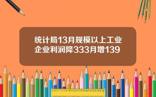 统计局13月规模以上工业企业利润降333月增139